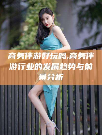东海商务伴游好玩吗,商务伴游行业的发展趋势与前景分析