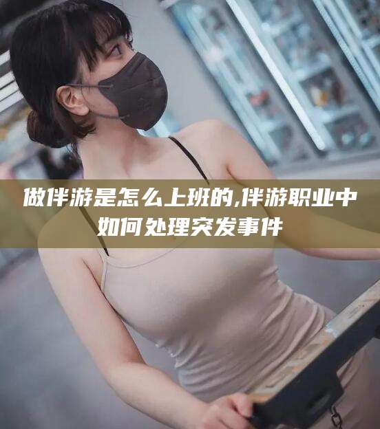 东海做伴游是怎么上班的,伴游职业中如何处理突发事件