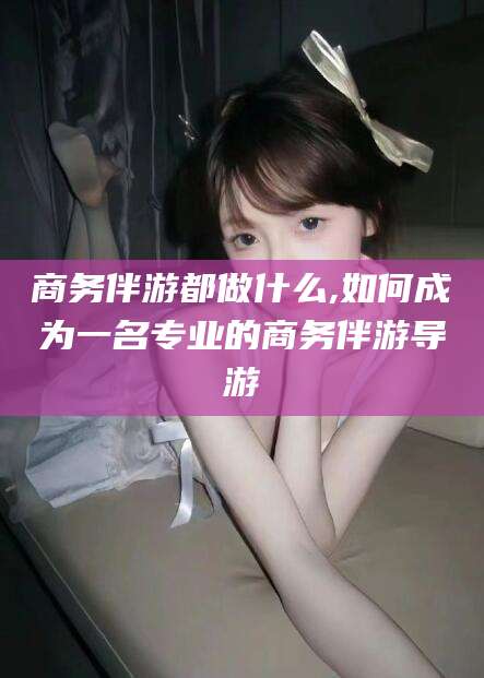 东海商务伴游都做什么,如何成为一名专业的商务伴游导游