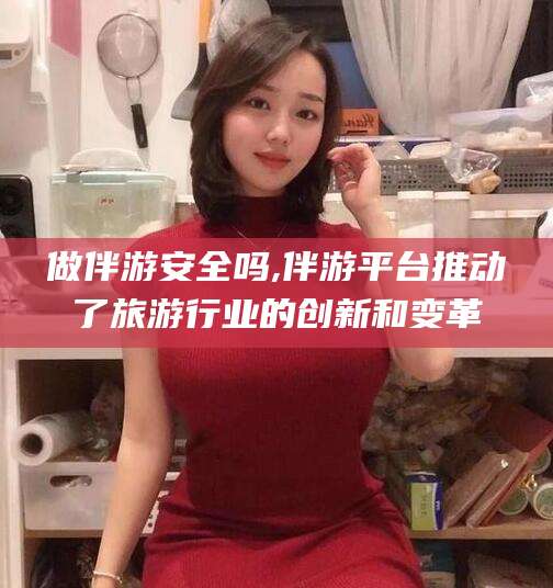 东海做伴游安全吗,伴游平台推动了旅游行业的创新和变革