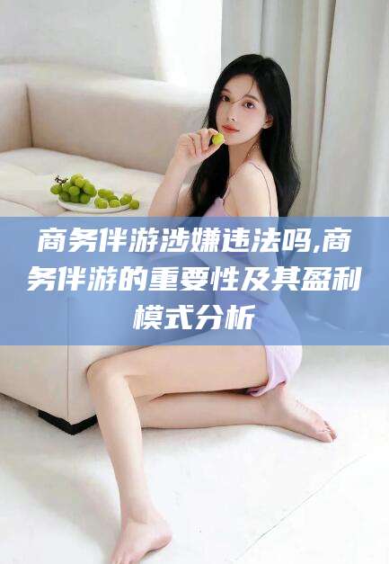 东海商务伴游涉嫌违法吗,商务伴游的重要性及其盈利模式分析