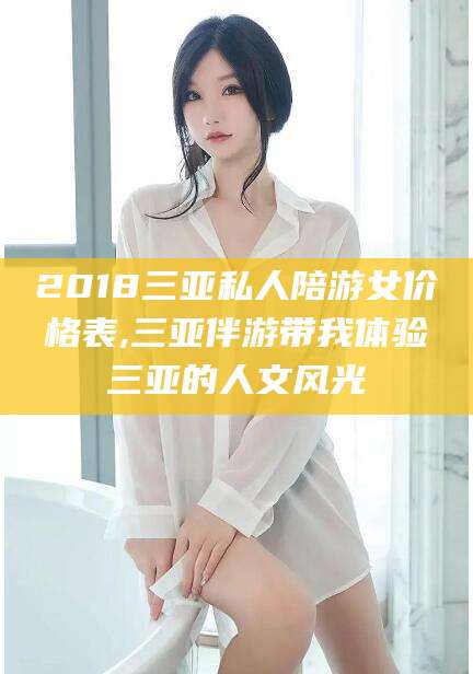 东海2018三亚私人陪游女价格表,三亚伴游带我体验三亚的人文风光