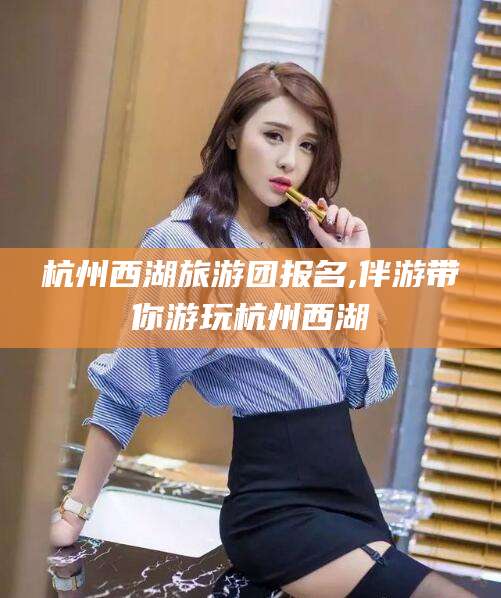 东海杭州西湖旅游团报名,伴游带你游玩杭州西湖