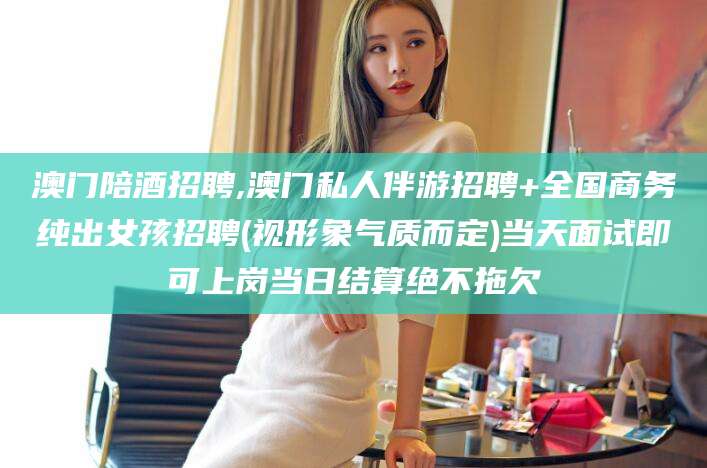 东海澳门陪酒招聘,澳门私人伴游招聘+全国商务纯出女孩招聘(视形象气质而定)当天面试即可上岗当日结算绝不拖欠