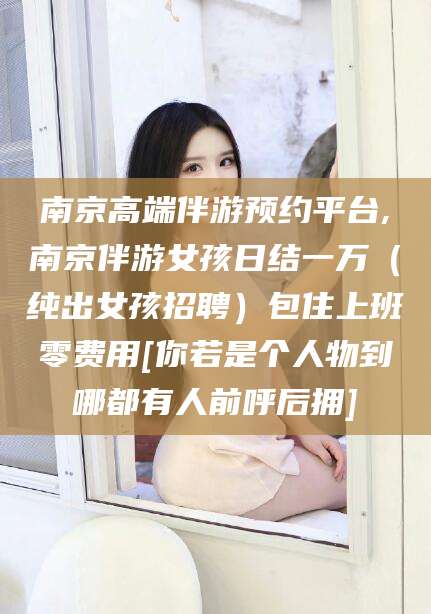 东海南京高端伴游预约平台,南京伴游女孩日结一万（纯出女孩招聘）包住上班零费用[你若是个人物到哪都有人前呼后拥]