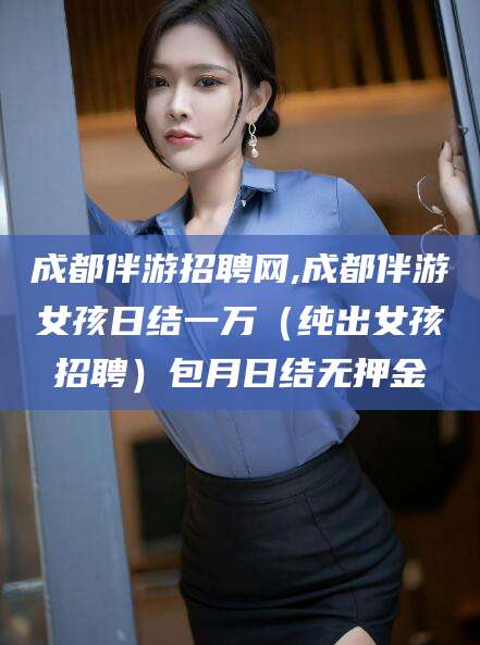 东海成都伴游招聘网,成都伴游女孩日结一万（纯出女孩招聘）包月日结无押金