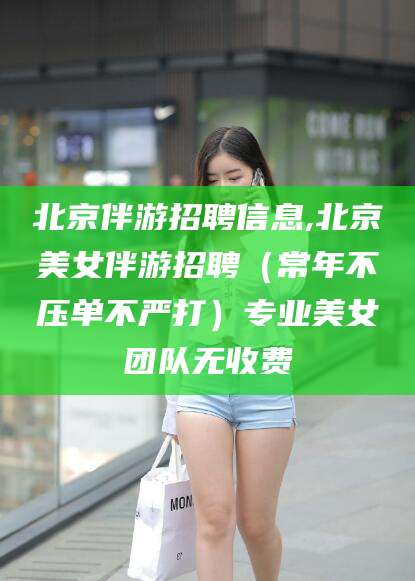 东海北京伴游招聘信息,北京美女伴游招聘（常年不压单不严打）专业美女团队无收费