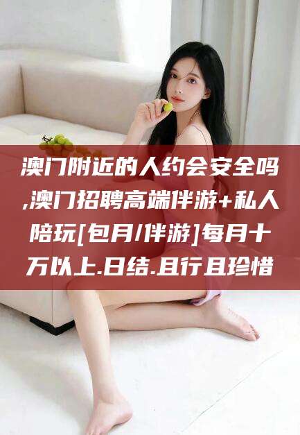 东海澳门附近的人约会安全吗,澳门招聘高端伴游+私人陪玩[包月/伴游]每月十万以上.日结.且行且珍惜