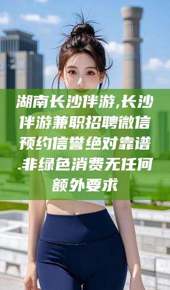 东海湖南长沙伴游,长沙伴游兼职招聘微信预约信誉绝对靠谱.非绿色消费无任何额外要求