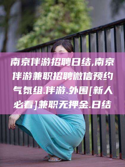 东海南京伴游招聘日结,南京伴游兼职招聘微信预约气氛组.伴游.外围[新人必看]兼职无押金.日结