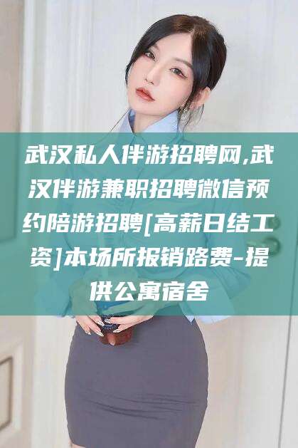 东海武汉私人伴游招聘网,武汉伴游兼职招聘微信预约陪游招聘[高薪日结工资]本场所报销路费-提供公寓宿舍