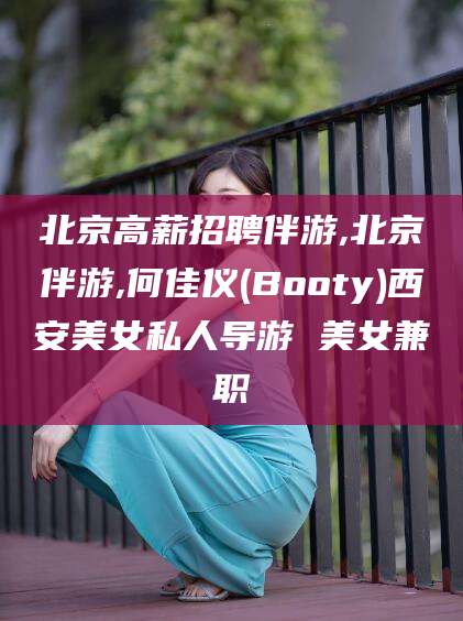 东海北京高薪招聘伴游,北京伴游,何佳仪(Booty)西安美女私人导游 美女兼职
