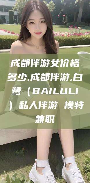 东海成都伴游女价格多少,成都伴游,白鹭（BAILULI）私人伴游 模特兼职