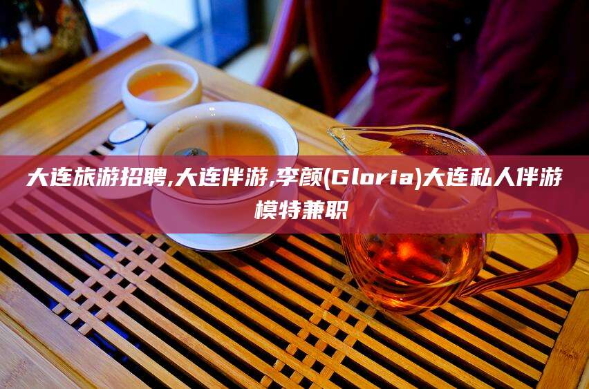 东海大连旅游招聘,大连伴游,李颜(Gloria)大连私人伴游 模特兼职