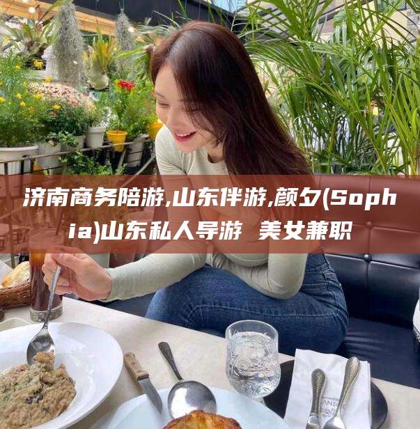 东海济南商务陪游,山东伴游,颜夕(Sophia)山东私人导游 美女兼职