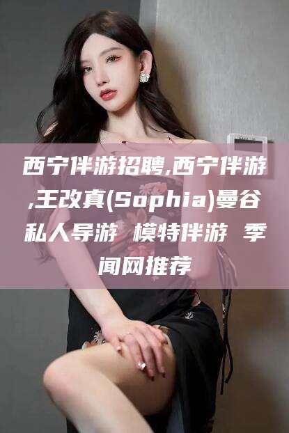 东海西宁伴游招聘,西宁伴游,王改真(Sophia)曼谷私人导游 模特伴游 季闻网推荐