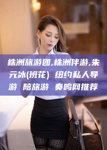 东海株洲旅游团,株洲伴游,朱元冰(班花) 纽约私人导游 陪旅游 奏鸣网推荐