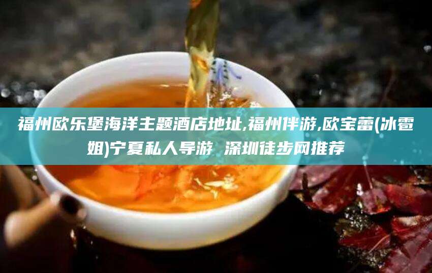 东海福州欧乐堡海洋主题酒店地址,福州伴游,欧宝蕾(冰雹姐)宁夏私人导游 深圳徒步网推荐