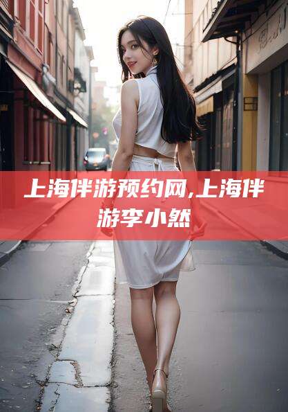 东海上海伴游预约网,上海伴游李小然