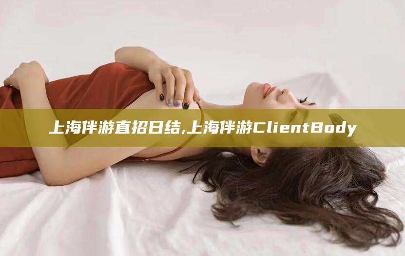 东海上海伴游直招日结,上海伴游ClientBody