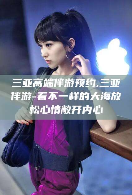 东海三亚高端伴游预约,三亚伴游-看不一样的大海放松心情敞开内心