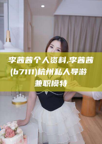 东海李茜茜个人资料,李茜茜(b7111)杭州私人导游 兼职模特
