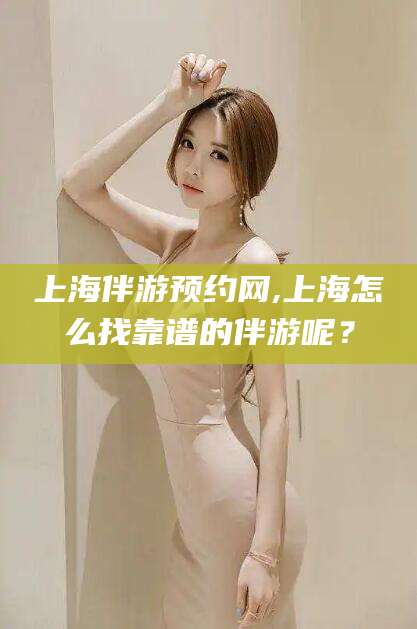 东海上海伴游预约网,上海怎么找靠谱的伴游呢？