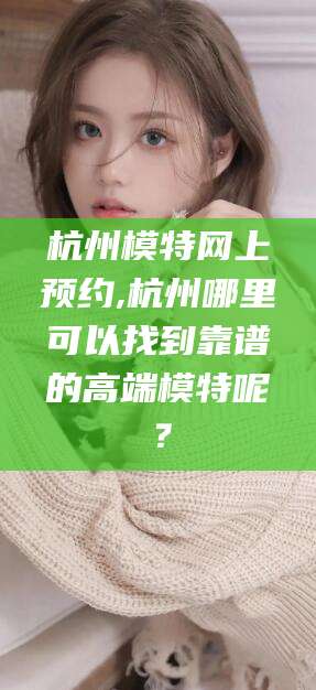 东海杭州模特网上预约,杭州哪里可以找到靠谱的高端模特呢？