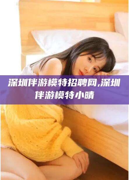 东海深圳伴游模特招聘网,深圳伴游模特小晴