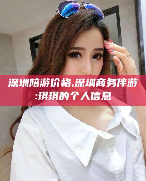 东海深圳陪游价格,深圳商务伴游:琪琪的个人信息