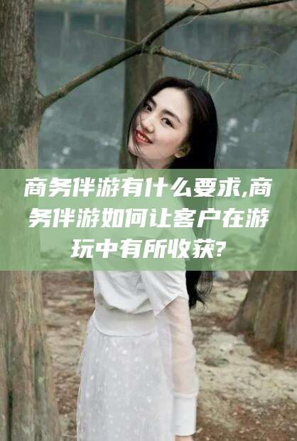 东海商务伴游有什么要求,商务伴游如何让客户在游玩中有所收获?