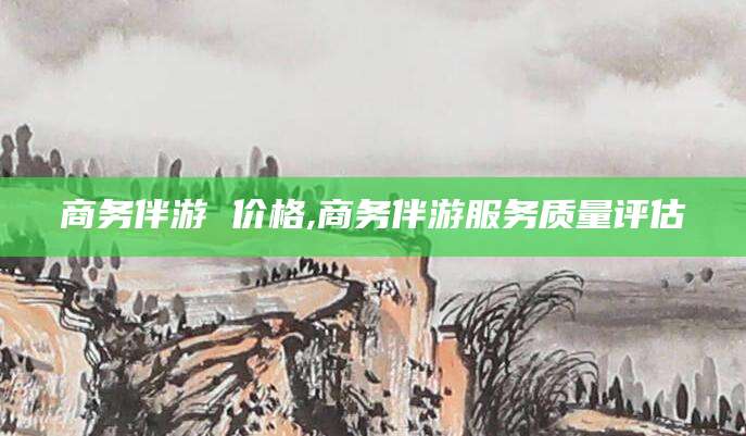 东海商务伴游 价格,商务伴游服务质量评估