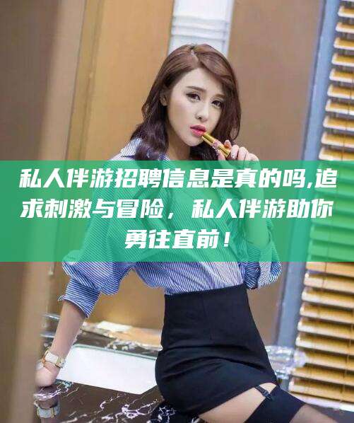 东海私人伴游招聘信息是真的吗,追求刺激与冒险，私人伴游助你勇往直前！