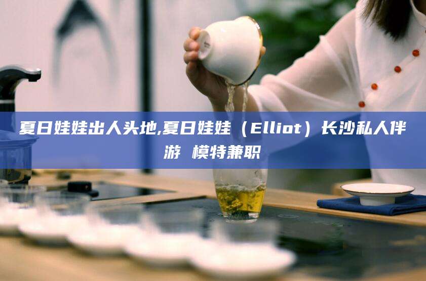 东海夏日娃娃出人头地,夏日娃娃（Elliot）长沙私人伴游 模特兼职