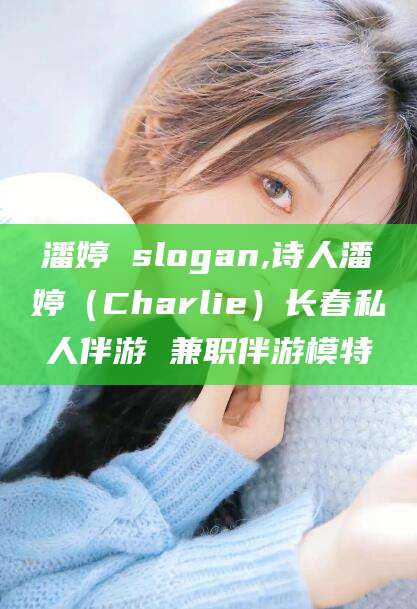 东海潘婷 slogan,诗人潘婷（Charlie）长春私人伴游 兼职伴游模特