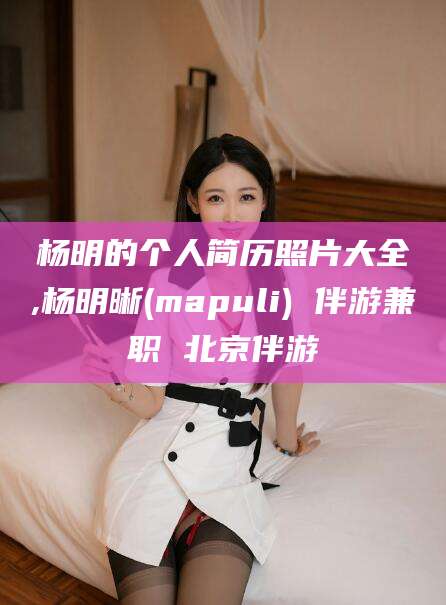 东海杨明的个人简历照片大全,杨明晰(mapuli) 伴游兼职 北京伴游