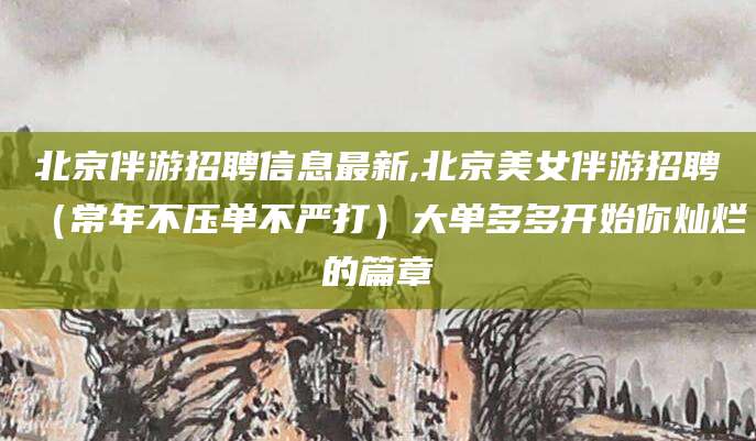 东海北京伴游招聘信息最新,北京美女伴游招聘（常年不压单不严打）大单多多开始你灿烂的篇章