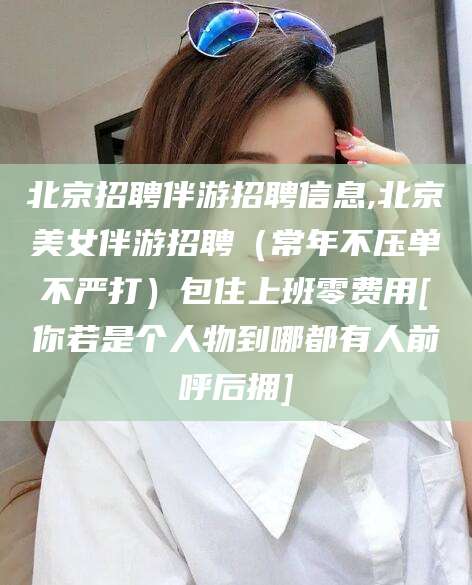 东海北京招聘伴游招聘信息,北京美女伴游招聘（常年不压单不严打）包住上班零费用[你若是个人物到哪都有人前呼后拥]