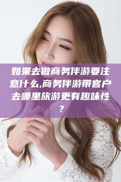 东海如果去做商务伴游要注意什么,商务伴游带客户去哪里旅游更有趣味性？