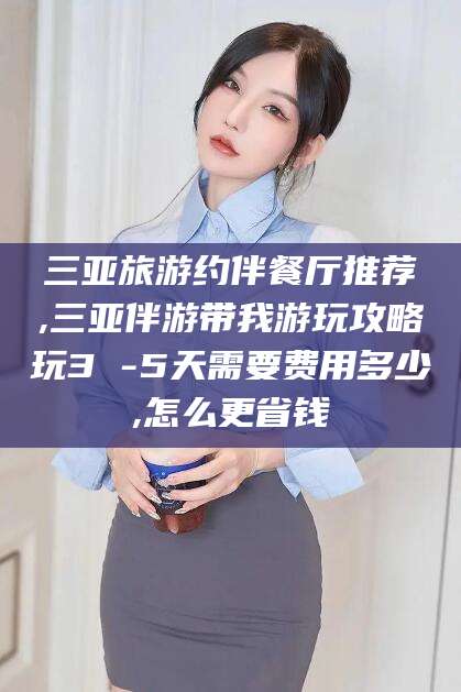 东海三亚旅游约伴餐厅推荐,三亚伴游带我游玩攻略玩3 -5天需要费用多少,怎么更省钱