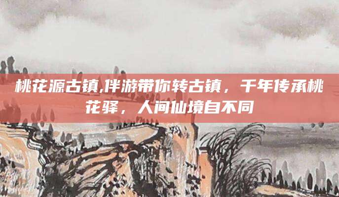 东海桃花源古镇,伴游带你转古镇，千年传承桃花驿，人间仙境自不同