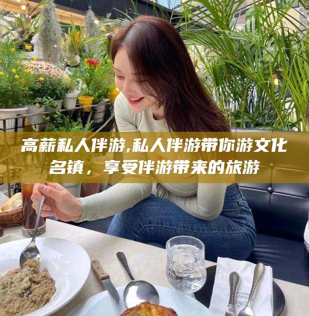 东海高薪私人伴游,私人伴游带你游文化名镇，享受伴游带来的旅游