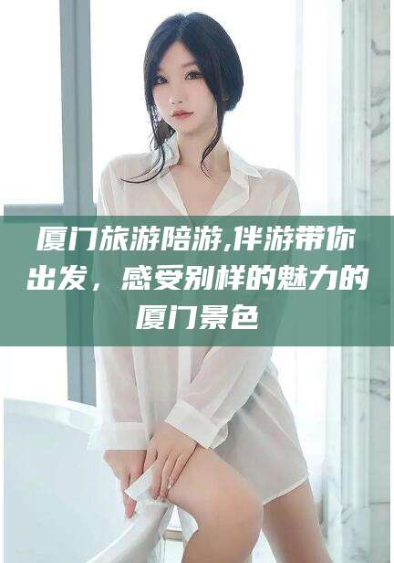 东海厦门旅游陪游,伴游带你出发，感受别样的魅力的厦门景色