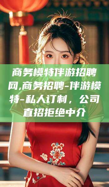 商务模特伴游招聘网,商务招聘-伴游模特-私人订制，公司直招拒绝中介