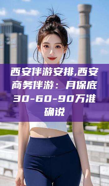 东海西安伴游安排,西安商务伴游：月保底30-60-90万准确说