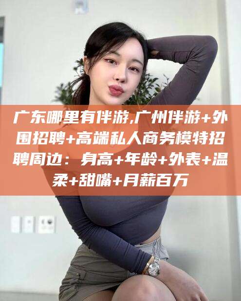 东海广东哪里有伴游,广州伴游+外围招聘+高端私人商务模特招聘周边：身高+年龄+外表+温柔+甜嘴+月薪百万