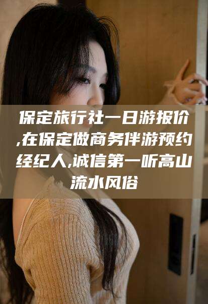 东海保定旅行社一日游报价,在保定做商务伴游预约经纪人,诚信第一听高山流水风俗