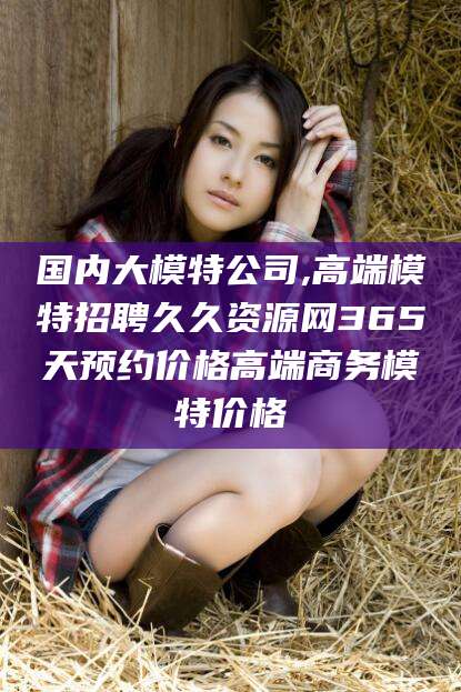 东海国内大模特公司,高端模特招聘久久资源网365天预约价格高端商务模特价格