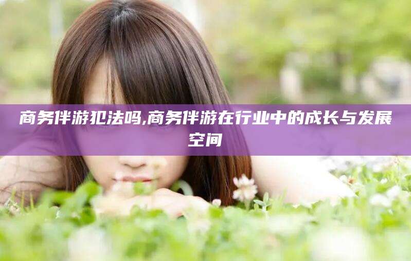 东海商务伴游犯法吗,商务伴游在行业中的成长与发展空间