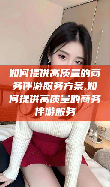 东海如何提供高质量的商务伴游服务方案,如何提供高质量的商务伴游服务